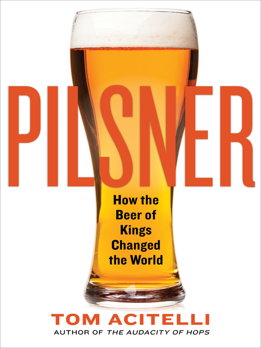 Title details for Pilsner: How the Beer of Kings Changed the World by Tom Acitelli - Available